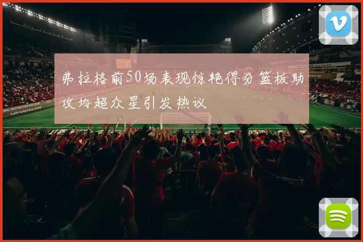 弗拉格前50场表现惊艳得分篮板助攻均超众星引发热议