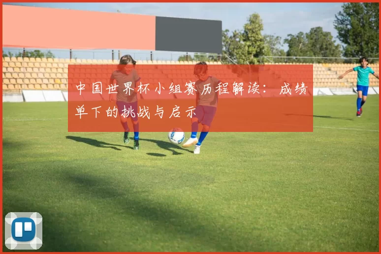 中国世界杯小组赛历程解读：成绩单下的挑战与启示