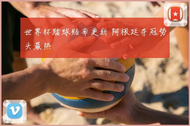 世界杯赌球赔率更新 阿根廷夺冠势头最热