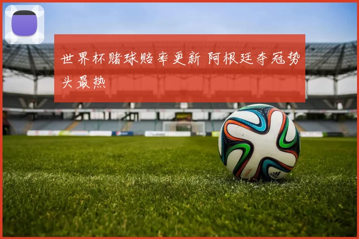 世界杯赌球赔率更新 阿根廷夺冠势头最热