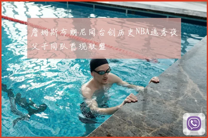 詹姆斯布朗尼同台创历史NBA选秀夜父子同队首现联盟
