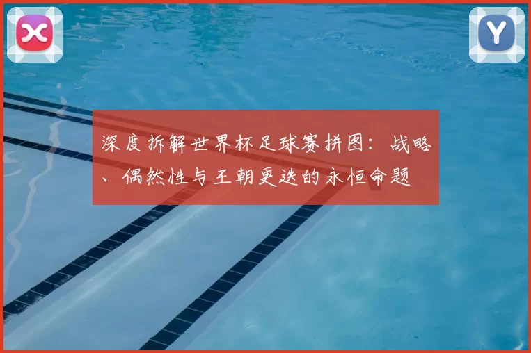 深度拆解世界杯足球赛拼图:战略、偶然性与王朝更迭的永恒命题