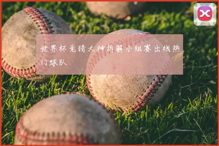 世界杯竞猜大神拆解小组赛出线热门球队