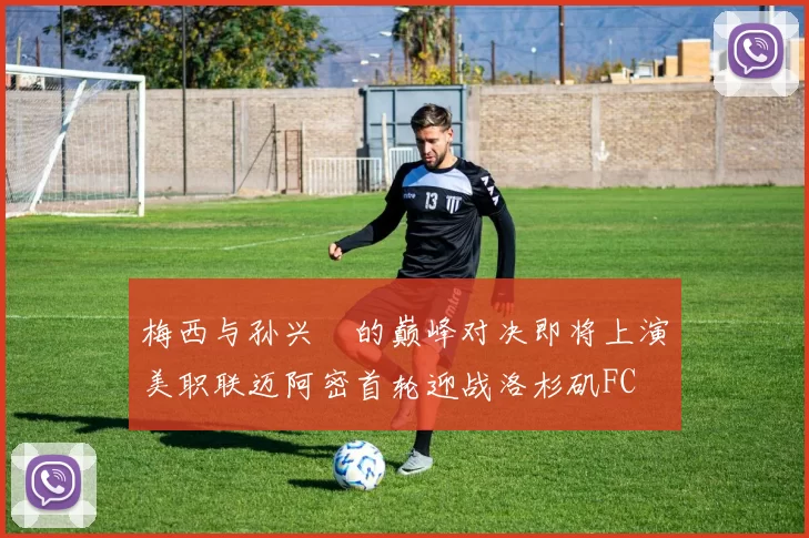 梅西与孙兴慜的巅峰对决即将上演美职联迈阿密首轮迎战洛杉矶FC