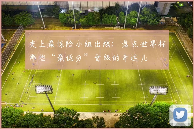 史上最惊险小组出线:盘点世界杯那些“最低分”晋级的幸运儿