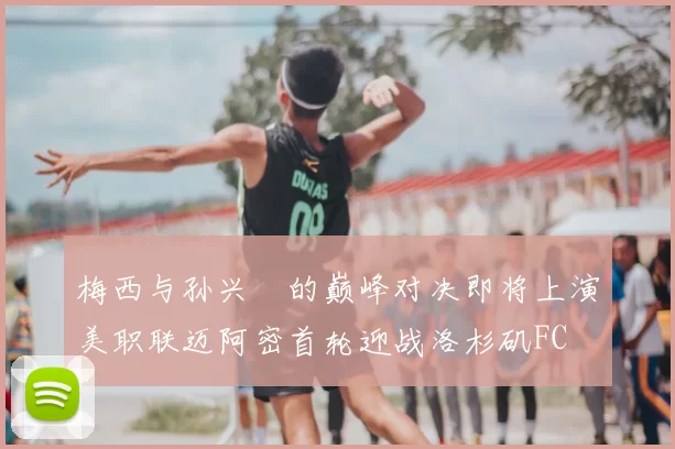 梅西与孙兴慜的巅峰对决即将上演美职联迈阿密首轮迎战洛杉矶FC
