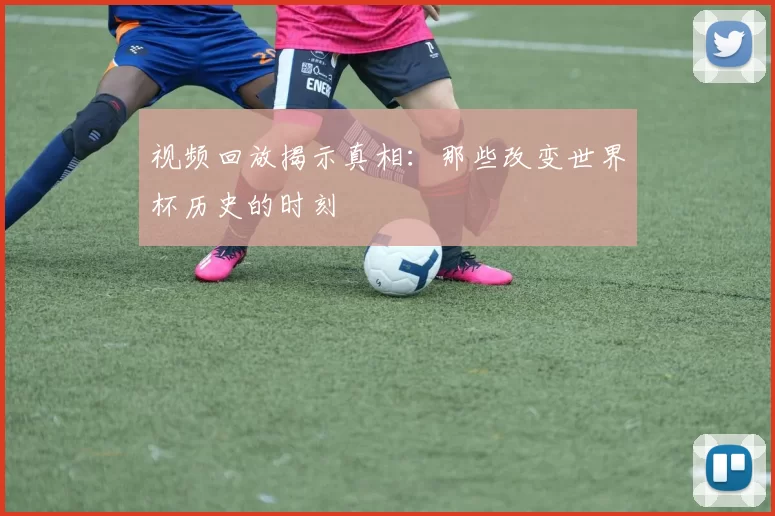 视频回放揭示真相：那些改变世界杯历史的时刻