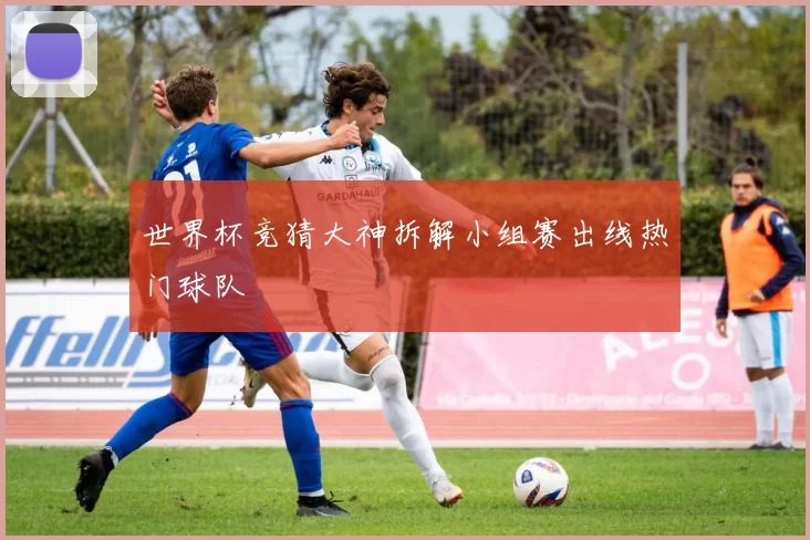 世界杯竞猜大神拆解小组赛出线热门球队