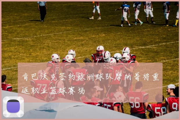 肯巴沃克签约欧洲球队摩纳哥将重返职业篮球赛场
