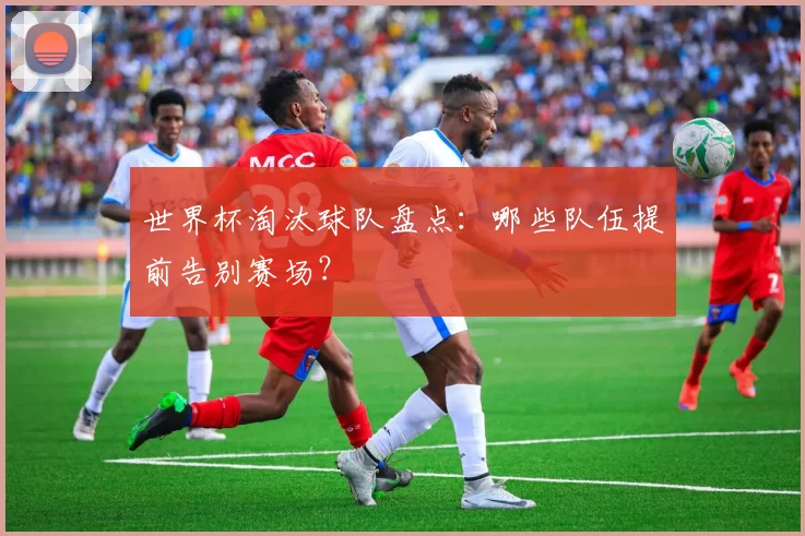 世界杯淘汰球队盘点:哪些队伍提前告别赛场?