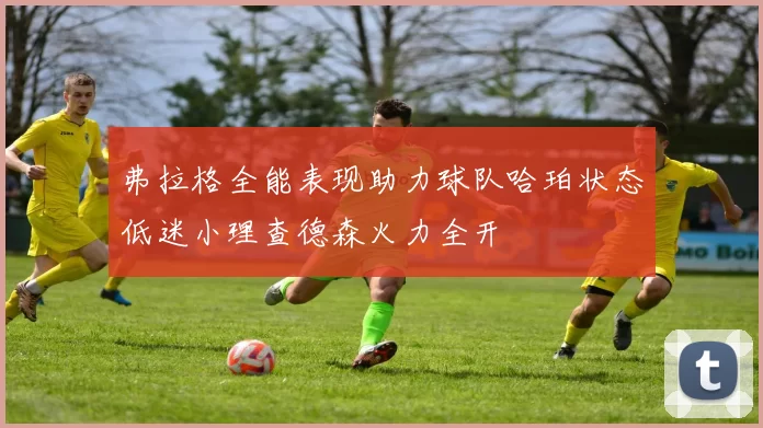 弗拉格全能表现助力球队哈珀状态低迷小理查德森火力全开