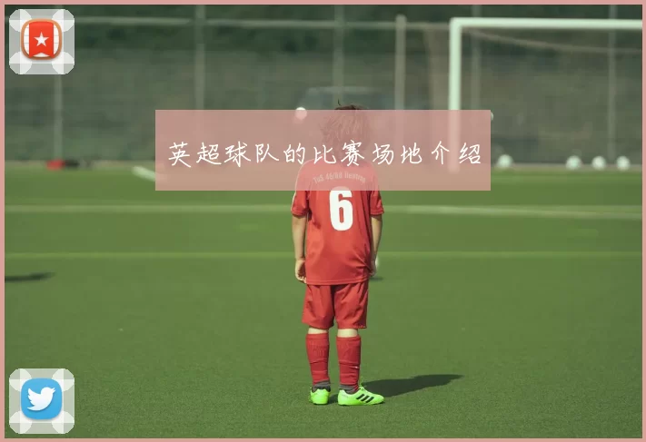 英超球队的比赛场地介绍