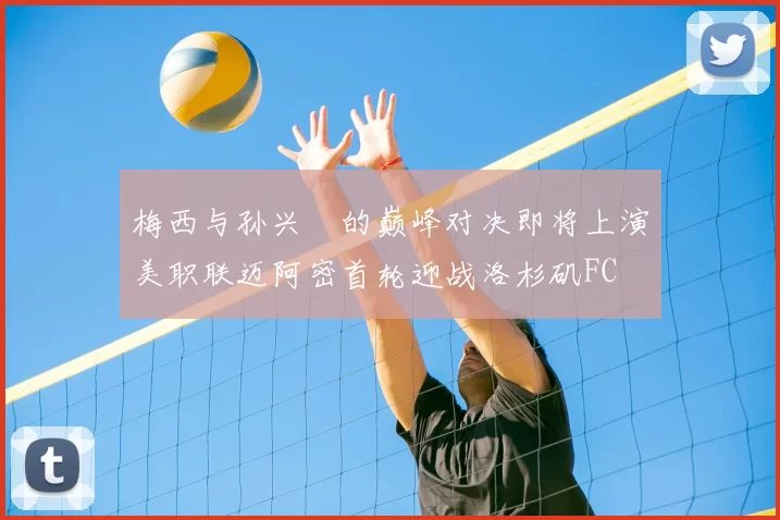梅西与孙兴慜的巅峰对决即将上演美职联迈阿密首轮迎战洛杉矶FC