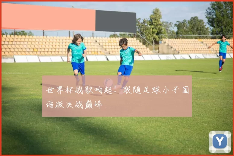 世界杯战歌响起!跟随足球小子国语版决战巅峰
