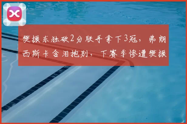 樊振东独砍2分联手拿下3冠,弗朗西斯卡含泪抱别,下赛季惨遭樊振东强势强攻