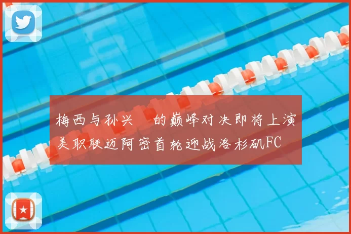 梅西与孙兴慜的巅峰对决即将上演美职联迈阿密首轮迎战洛杉矶FC