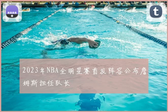 2023年NBA全明星赛首发阵容公布詹姆斯担任队长