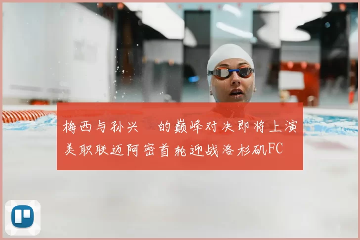梅西与孙兴慜的巅峰对决即将上演美职联迈阿密首轮迎战洛杉矶FC