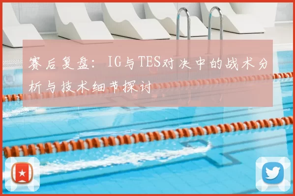 赛后复盘：IG与TES对决中的战术分析与技术细节探讨