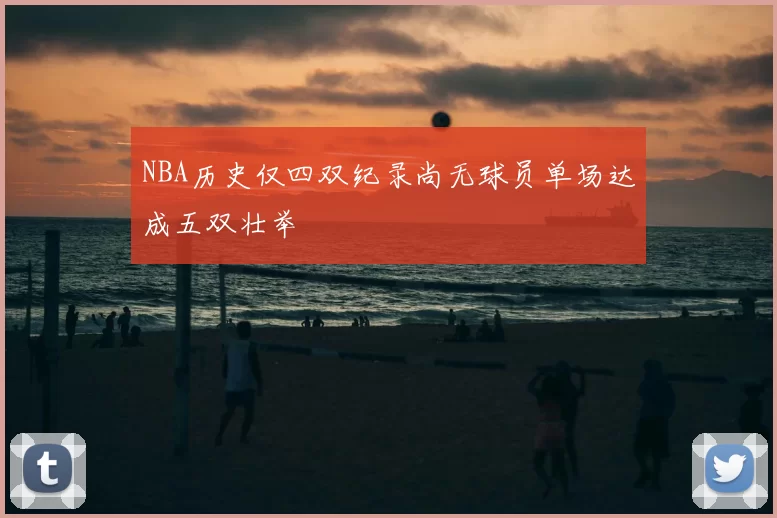 NBA历史仅四双纪录尚无球员单场达成五双壮举