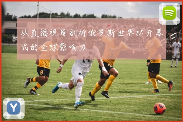 从直播视角剖析俄罗斯世界杯开幕式的全球影响力