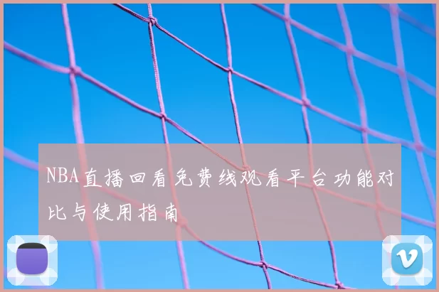 NBA直播回看免费线观看平台功能对比与使用指南