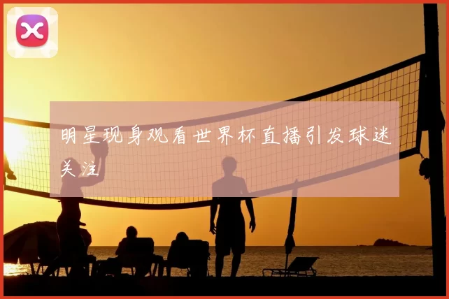 明星现身观看世界杯直播引发球迷关注
