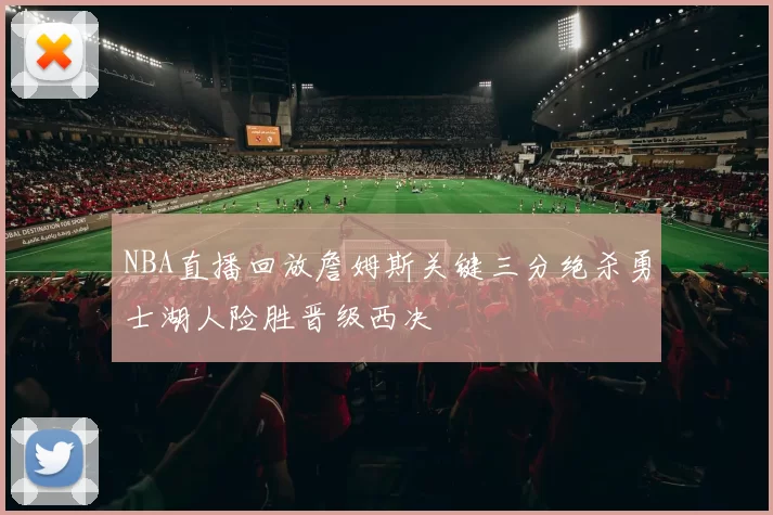 NBA直播回放詹姆斯关键三分绝杀勇士湖人险胜晋级西决