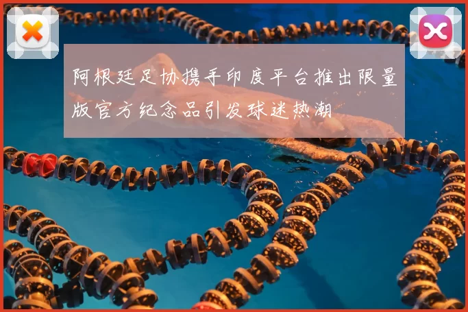 阿根廷足协携手印度平台推出限量版官方纪念品引发球迷热潮