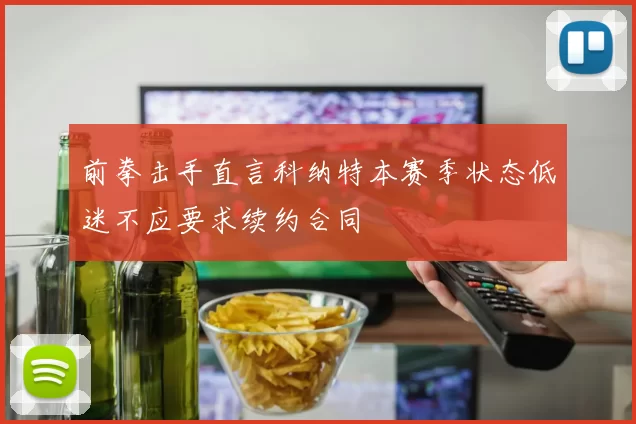 前拳击手直言科纳特本赛季状态低迷不应要求续约合同