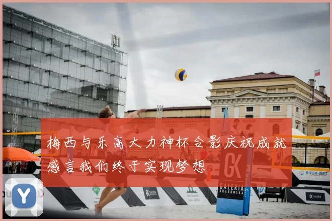梅西与乐高大力神杯合影庆祝成就感言我们终于实现梦想