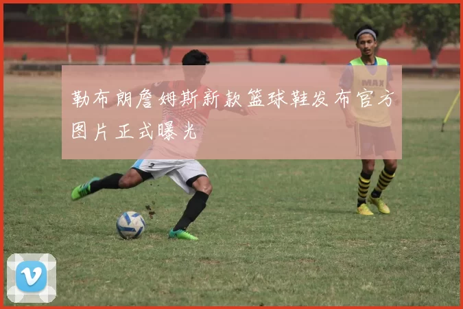 勒布朗詹姆斯新款篮球鞋发布官方图片正式曝光