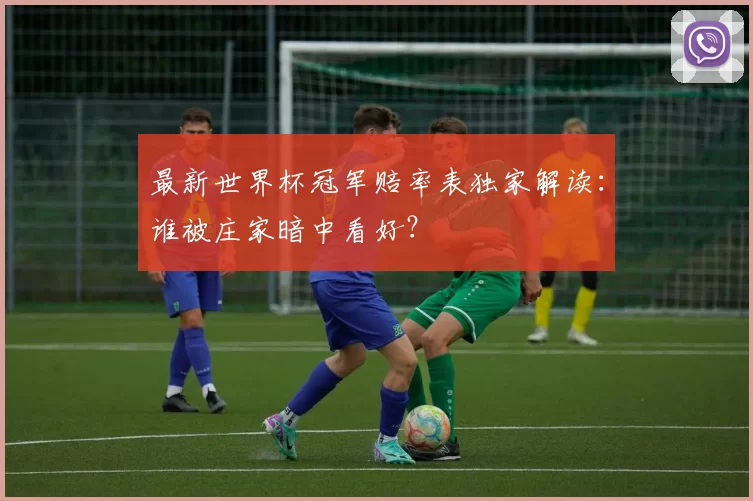 最新世界杯冠军赔率表独家解读：谁被庄家暗中看好？