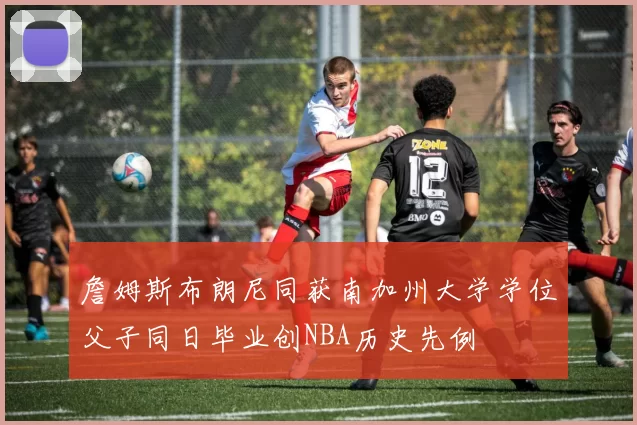 詹姆斯布朗尼同获南加州大学学位父子同日毕业创NBA历史先例