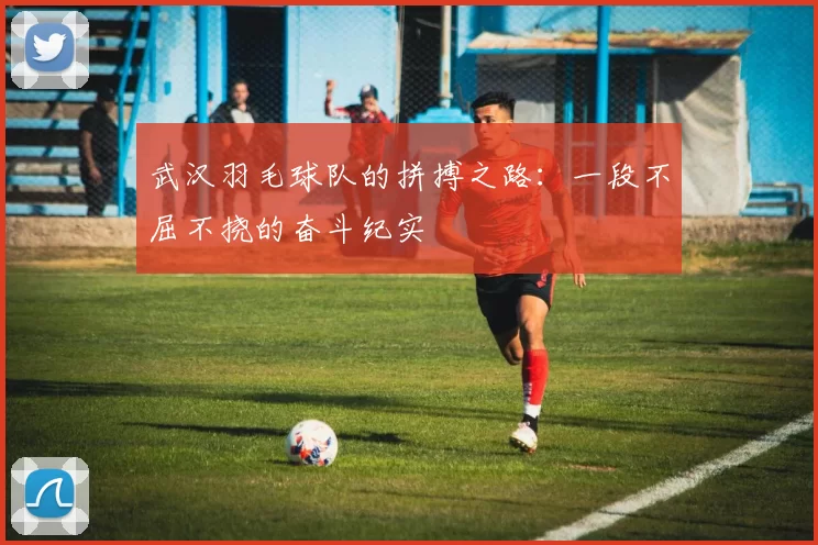 武汉羽毛球队的拼搏之路:一段不屈不挠的奋斗纪实