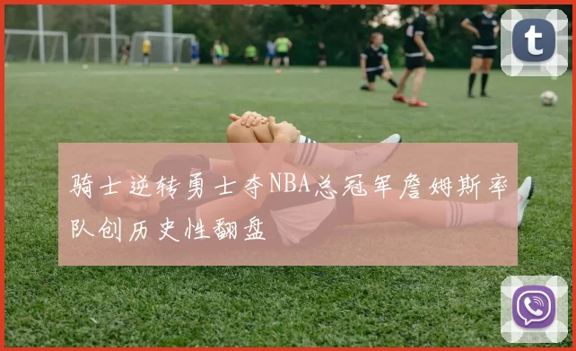 骑士逆转勇士夺NBA总冠军詹姆斯率队创历史性翻盘