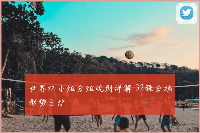 世界杯小组分组规则详解 32强分档形势出炉