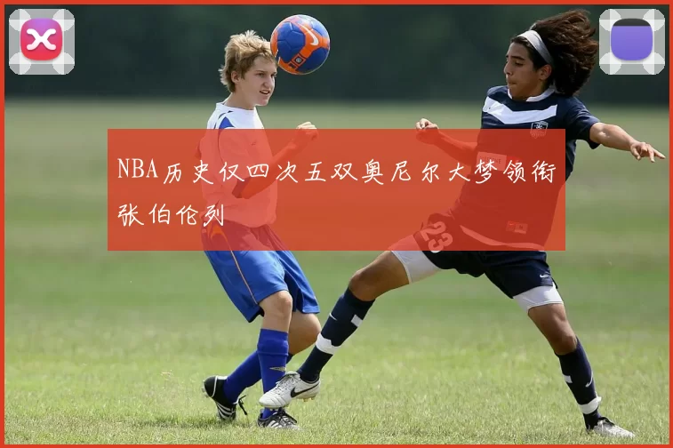 NBA历史仅四次五双奥尼尔大梦领衔张伯伦列