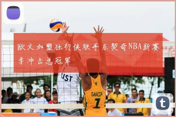 欧文加盟独行侠联手东契奇NBA新赛季冲击总冠军