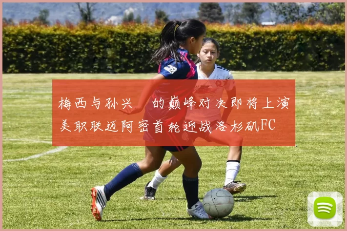 梅西与孙兴慜的巅峰对决即将上演美职联迈阿密首轮迎战洛杉矶FC