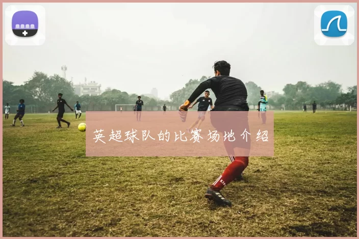 英超球队的比赛场地介绍