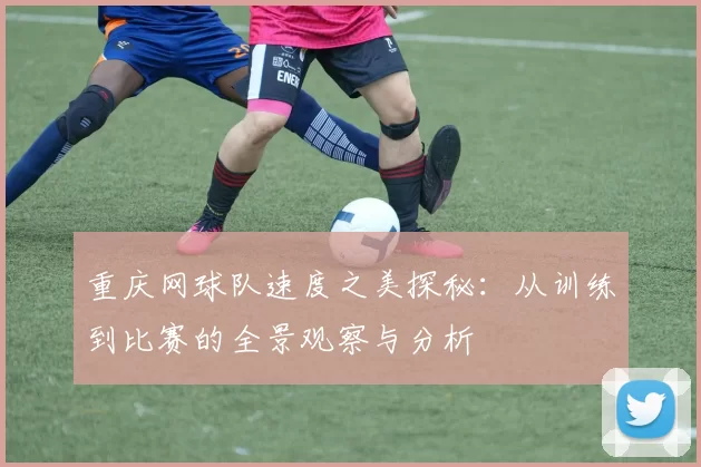 重庆网球队速度之美探秘:从训练到比赛的全景观察与分析