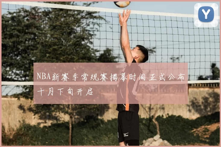 NBA新赛季常规赛揭幕时间正式公布十月下旬开启