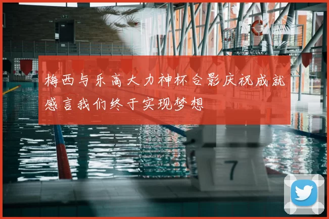 梅西与乐高大力神杯合影庆祝成就感言我们终于实现梦想