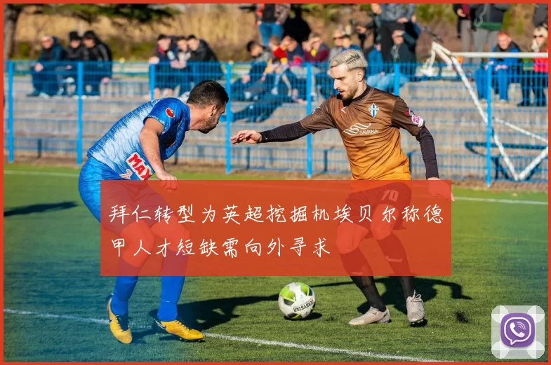 拜仁转型为英超挖掘机埃贝尔称德甲人才短缺需向外寻求