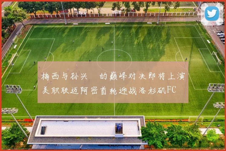 梅西与孙兴慜的巅峰对决即将上演美职联迈阿密首轮迎战洛杉矶FC