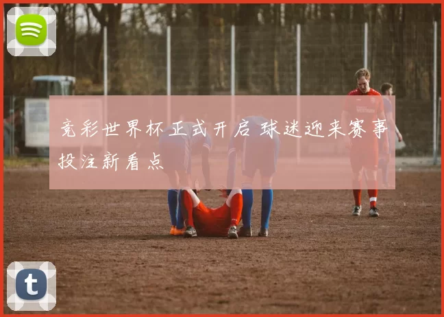 竞彩世界杯正式开启 球迷迎来赛事投注新看点