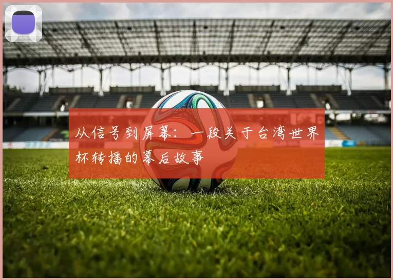 从信号到屏幕:一段关于台湾世界杯转播的幕后故事