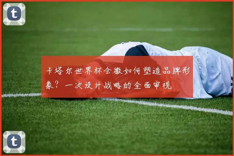 卡塔尔世界杯会徽如何塑造品牌形象？一次设计战略的全面审视