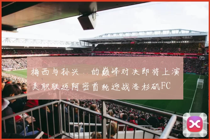 梅西与孙兴慜的巅峰对决即将上演美职联迈阿密首轮迎战洛杉矶FC